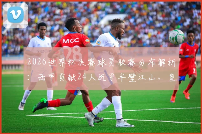 2026世界杯决赛球员联赛分布解析:西甲贡献24人近乎半壁江山,皇马巴萨成最大输出俱乐部