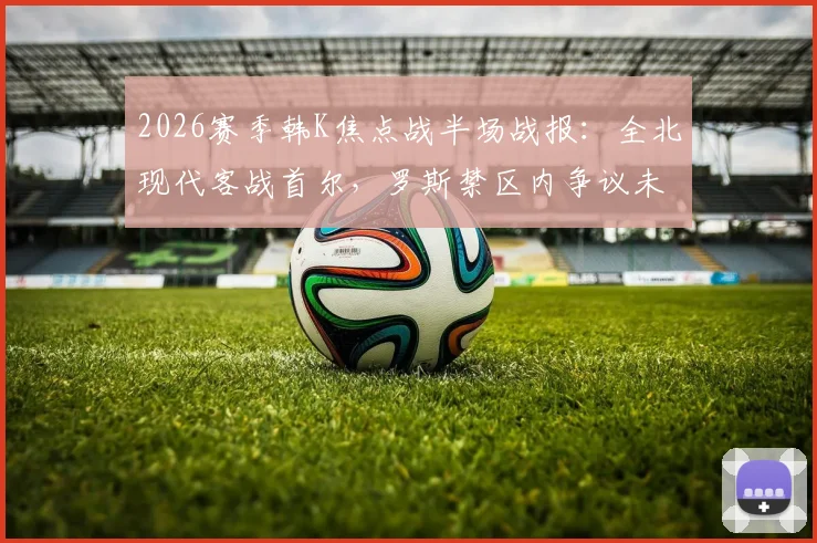 2026赛季韩K焦点战半场战报:全北现代客战首尔,罗斯禁区内争议未判点,亚赞半场结束前造险