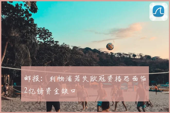邮报：利物浦若失欧冠资格恐面临2亿镑资金缺口