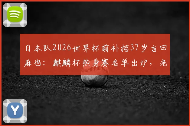 日本队2026世界杯前补招37岁吉田麻也：麒麟杯热身赛名单出炉，老将回归原因与前景分析
