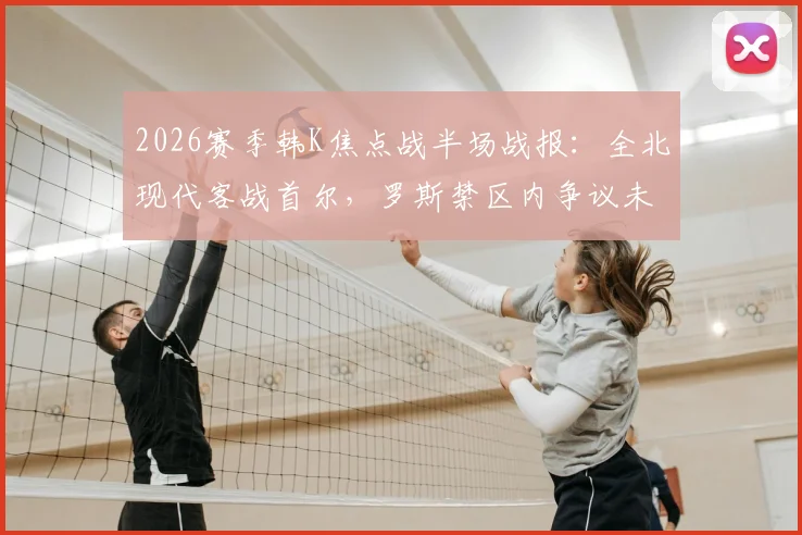 2026赛季韩K焦点战半场战报：全北现代客战首尔，罗斯禁区内争议未判点，亚赞半场结束前造险