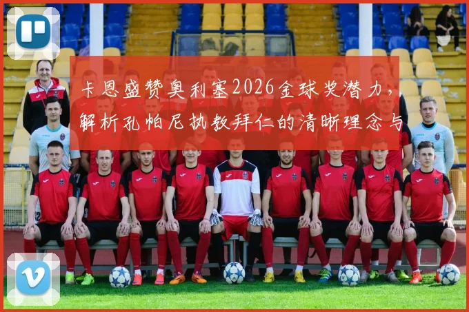 卡恩盛赞奥利塞2026金球奖潜力，解析孔帕尼执教拜仁的清晰理念与独特人情味