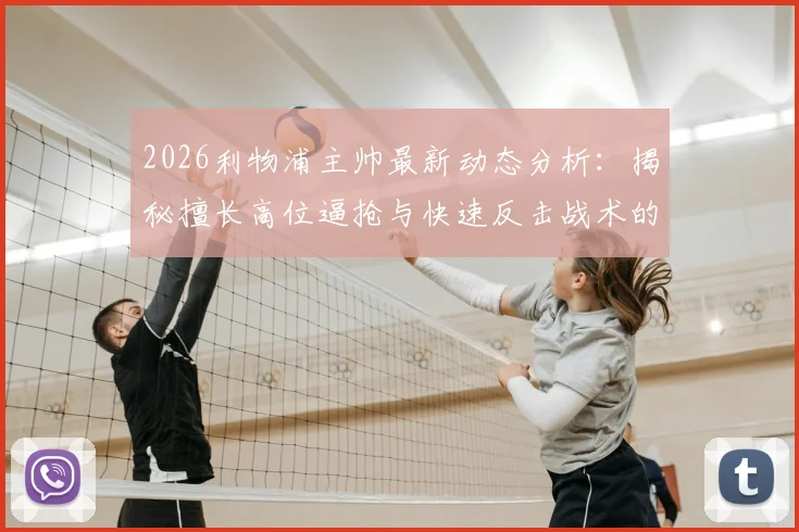 2026利物浦主帅最新动态分析:揭秘擅长高位逼抢与快速反击战术的教练人选,谁能接替克洛普?